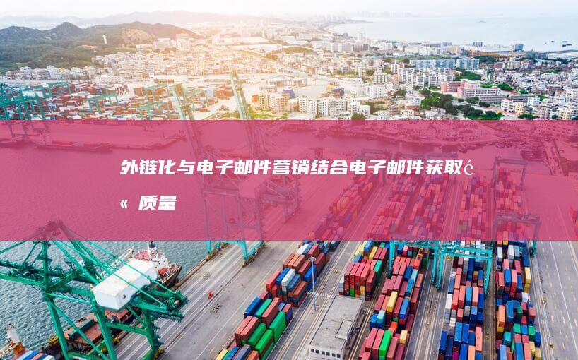 外链化与电子邮件营销：结合电子邮件获取高质量外部链接 (外链化与电子化的区别)
