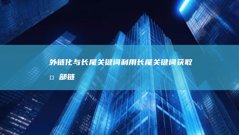 外链化与长尾关键词：利用长尾关键词获取外部链接的技巧 (什么叫外链优化?)