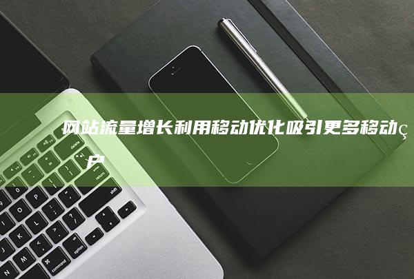 网站流量增长：利用移动优化吸引更多移动用户 (网站流量增长的原因)