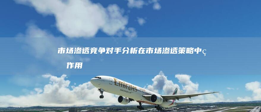 市场渗透：竞争对手分析在市场渗透策略中的作用 (市场渗透方式有哪些)