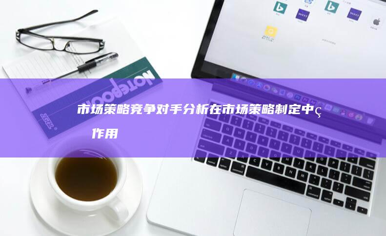 市场竞争对手分析在市场制定中的作用