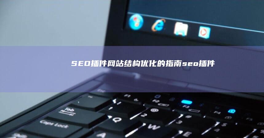 SEO插件：网站结构优化的指南 (seo插件)