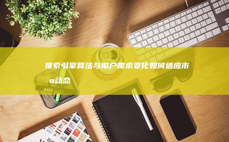 搜索引擎算法与用户需求变化：如何适应市场动态 (搜索引擎算法有哪些)